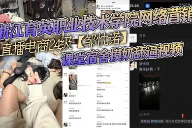 【学生萝莉】浙江育英职业技术学院网络营销与直播电商24级邹忱诺课堂宿舍摸奶舔逼视频现在的女大学生真的是越来越开放了