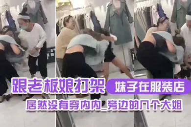 【自拍偷拍】妹子在服装店跟老板娘打架居然没有穿内内_旁边的几个大姐_哎呀_哎呀_咋内裤都没穿哪