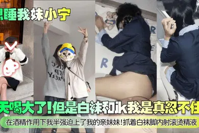 【丝袜制服】今天喝大了！但是白袜和jk我是真忍不住啊！在酒精作用下我半强迫上了我的亲妹妹！抓着白袜脚内射滚烫精液！