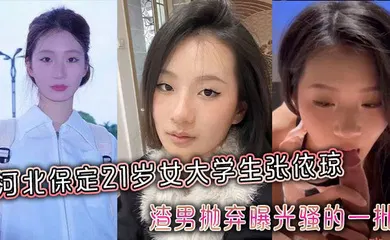 【学生萝莉】河北保定21岁女大学生张依琼被渣男抛弃曝光骚的一批全程露脸！