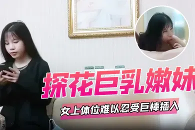 【国产厂牌】探花巨乳嫩妹女上体位难以忍受巨棒插入痛苦呻吟哥哥你慢一点