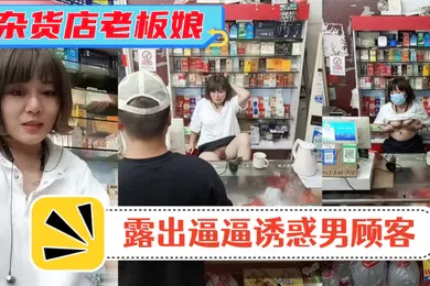 【自拍偷拍】风骚杂货店老板娘男顾客结账时老板娘露出逼逼诱惑男顾客