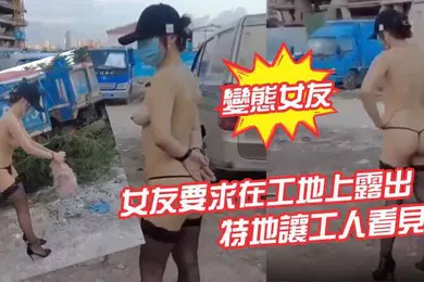 【自拍偷拍】變態女友女友要求在工地上露出特地讓工人看見