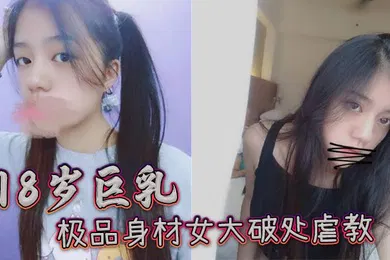 【自拍偷拍】18岁巨乳极品身材女大破处虐教
