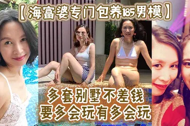 【自拍偷拍】海富婆专门包养185男模多套别墅不差钱要多会玩有多会玩