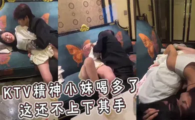 【自拍偷拍】KTV精神小妹喝多了 这还不上下其手