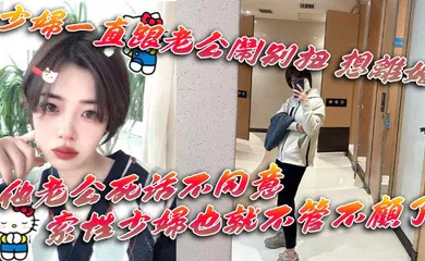 【自拍偷拍】少妇一直跟老公闹别扭 想离婚 他老公死活不同意 一直拖着她 索性少妇也就不管不顾了