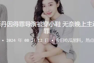 【网曝黑料】知名演员张译丹因得罪导演被穿小鞋无奈晚上主动口含肉棒请罪