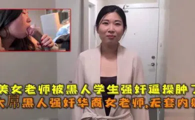 【学生萝莉】大屌黑人强奸华裔女老师内射，美女老师被黑人学生强奸逼操肿了