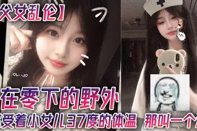 【乱伦】在零下的野外，感受着小女儿37度的体温，那叫一个润