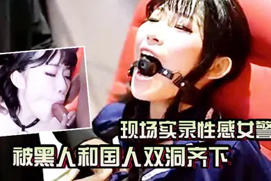 【厂牌经典】AV现场实录性感女警被黑人和国人双洞齐下