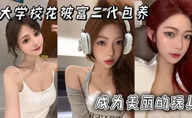【自拍偷拍】大学校花被富二代包养成为美丽的玩具