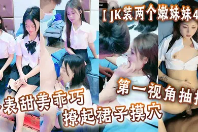 【丝袜制服】JK装两个嫩妹妹4P外表甜美乖巧撩起裙子摸穴第一视角抽插猛怼多毛小骚逼轮流猛干