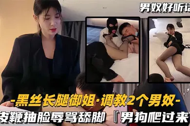 【丝袜制服】黑丝长腿御姐调教2个男奴皮鞭抽脸辱骂舔脚男狗爬过来