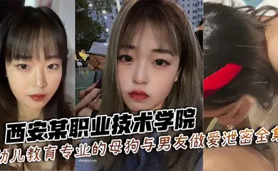 【网曝黑料】西安某职业技术学院幼儿教育专业的母狗与男友做爱泄密全集