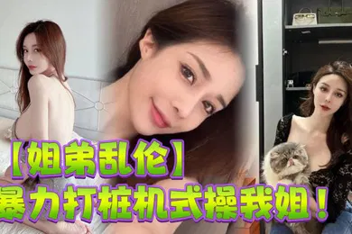 【乱伦】姐弟乱伦暴力打桩机式操我姐史诗级对白高潮两次爽的学狗叫完美内射