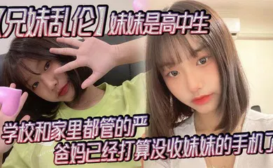 【乱伦】妹妹是高中生，已经18了，马上19，因为马上高考了，学校和家里都管的严，爸妈已经打算没收妹妹的手机了，妹妹成绩不怎么好，还喜欢