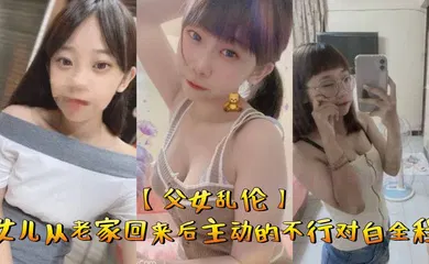 【乱伦】父女乱伦女儿从老家回来后主动的不行对白全程