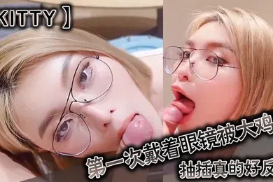 【自拍偷拍】kitty第一次戴着眼镜被大鸡巴抽插真的好反差