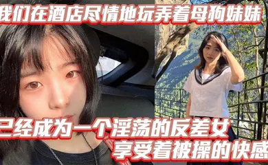 【乱伦】我们在酒店尽情地玩弄着母狗妹妹，她的骚逼被操得叫个不停，已经成为一个淫荡的反差女，享受着被操的快感。个不停，已经成为一个淫荡的反差女，享受着被操的快感。