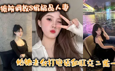 【SM调教】镜前调教S级极品人妻,给她老公打电话和肛交二选一,顶穿了!!