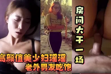 【厂牌经典】反差少妇高颜值美少妇瑶瑶和老外大屌男友吃饱回房间大干一场