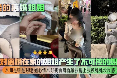 【乱伦】我对离婚在家的姐姐产生了不可控的想法，不知是错是对！老姐心情不好我俩喝酒，躺我腿上我摸她她没反感！