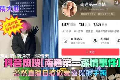 【网曝黑料】震精大瓜抖音热搜南通第一深情事件公然直播自慰做爱喜提银手镯