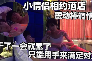 【自拍偷拍】小情侣相约酒店震动棒调情小伙子明显体力不行干了一会就累了只能用手来满足对方