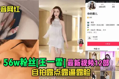 【主播网红】抖音网红56w粉丝王一霏最新视频12部自拍露点露逼露脸