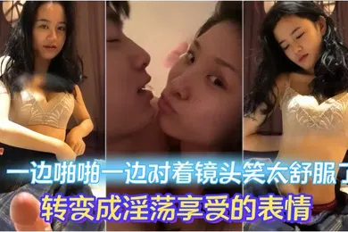 【自拍偷拍】情侣做爱流出一边啪啪一边对着镜头笑太舒服了转变成淫荡享受的表情妹子素颜都很漂亮大眼睛炯炯有神