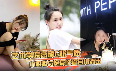 【乱伦】艺术学院高颜G奶气质小姐姐与炮友性爱自拍流出，女上位销魂的表情自己扭动真的心动
