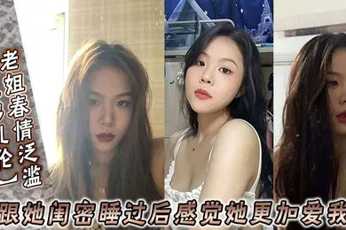 【乱伦】姐弟乱伦老姐春情泛滥_我跟她闺密睡过后感觉她更加爱我了