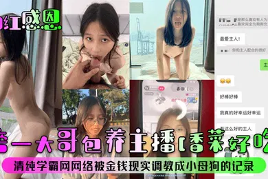 【SM调教】网红感恩榜一大哥包养主播香菜好吃清纯学霸网网络被金钱现实调教成小母狗的记录