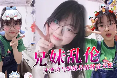 【乱伦】兄妹乱伦泳池边与妹妹尽情释放天性紧致鲜嫩白虎蜜穴上头抽插第一次内射吸吮精液到子宫太爽了