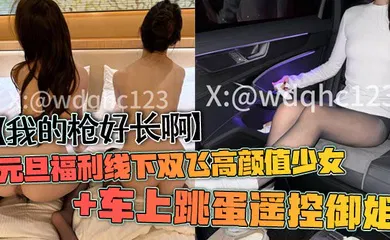 【自拍偷拍】元旦福利线下双飞高颜值少女 车上跳蛋遥控御姐