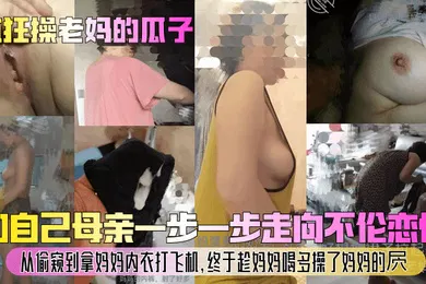 【乱伦】和自己母亲一步一步走向不伦恋情！从偷窥到拿妈妈内衣打飞机，终于趁妈妈喝多操了妈妈的屄！
