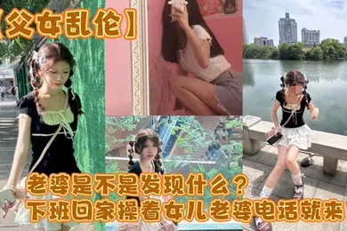 【乱伦】老婆是不是发现什么？下班回家操着女儿老婆电话就来了