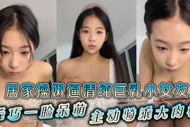 【自拍偷拍】居家操嫩逼清纯巨乳小女友乖巧一脸呆萌主动骑乘大肉棒