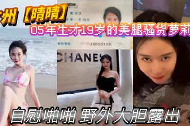 【学生萝莉】广州晴晴05年生才19岁的美腿骚货萝莉身份证为证没想到00后已经玩的这么开嗨了自慰啪啪野外大胆露出