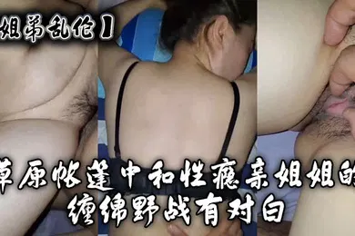 【乱伦】姐弟乱伦草原帐篷中和性瘾亲姐姐的缠绵野战有对白