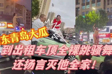【自拍偷拍】山东青岛大瓜小仙女因与出租车司机发生争执便到出租车顶全裸跳骚舞还扬言灭他全家