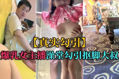 【主播网红】真实勾引爆乳女主播洗浴中心勾引抠脚大叔厕所后入