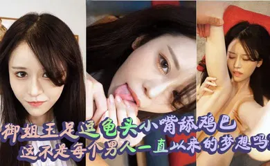 【自拍偷拍】御姐玉足逗龟头小嘴舔鸡巴，这不是每个男人一直以来的梦想吗？