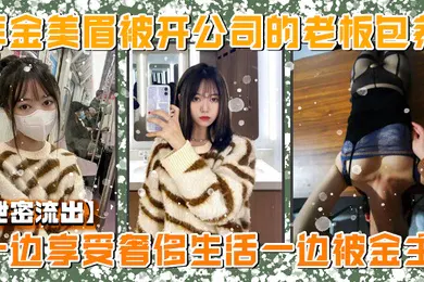 【自拍偷拍】泄密流出美院毕业明星气质高颜值拜金美眉被开公司的老板包养一边享受奢侈生活一边被金主玩肏