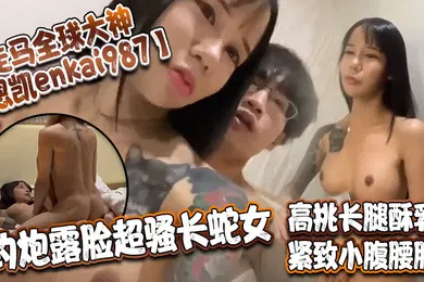 【自拍偷拍】走马全球大神恩凱enkai987约炮露脸超骚长蛇女高挑长腿酥乳紧致小腹腰肢爆肏榨精神仙尤物