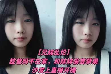 【乱伦】趁爸妈不在家，和妹妹偷尝禁果，沙发上直接开操