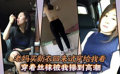 【丝袜制服】老妈买新衣回来试穿给我看，穿着丝袜被我操到高潮