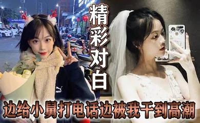 【乱伦】精彩对白 边给小舅打电话边被我干到高潮