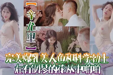 【自拍偷拍】辛尤里高质量电影质感国产大片完美爆乳美人鱼和科学勃士在有钢琴的花丛中啪啪太有湿意了